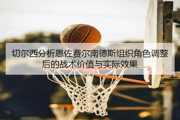 切尔西分析恩佐费尔南德斯组织角色调整后的战术价值与实际效果