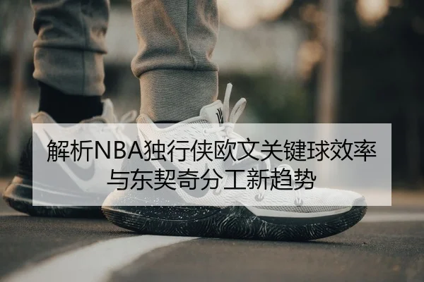 解析NBA独行侠欧文关键球效率与东契奇分工新趋势
