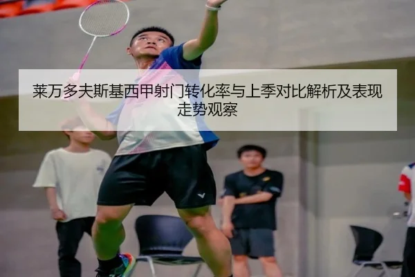 莱万多夫斯基西甲射门转化率与上季对比解析及表现走势观察