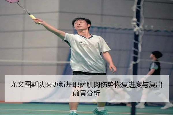尤文图斯队医更新基耶萨肌肉伤势恢复进度与复出前景分析